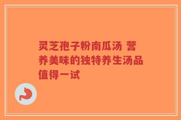 灵芝孢子粉南瓜汤 营养美味的独特养生汤品值得一试-第1张图片-超越 灵芝孢子粉南瓜汤 营养美味的独特养生汤品值得一试-第1张图片-超越