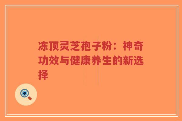 冻顶灵芝孢子粉:神奇功效与健康养生的新选择-第1张图片-超越 冻顶灵芝孢子粉:神奇功效与健康养生的新选择-第1张图片-超越