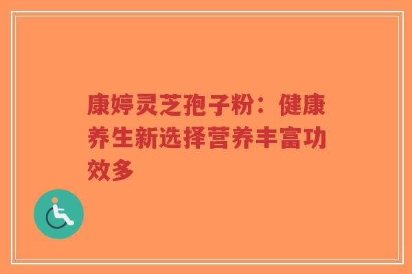 康婷灵芝孢子粉:健康养生新选择营养丰富功效多-第1张图片-超越 康婷灵芝孢子粉:健康养生新选择营养丰富功效多-第1张图片-超越