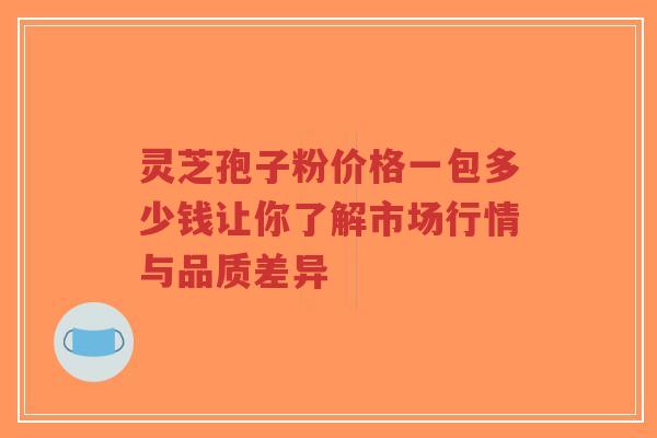 灵芝孢子粉价格一包多少钱让你了解市场行情与品质差异-第1张图片-超越