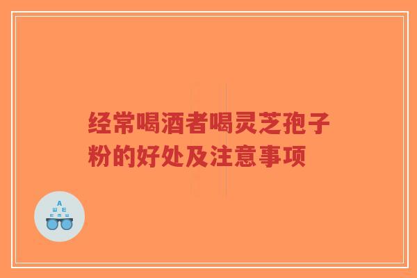 经常喝酒者喝灵芝孢子粉的好处及注意事项-第1张图片-超越 经常喝酒者喝灵芝孢子粉的好处及注意事项-第1张图片-超越