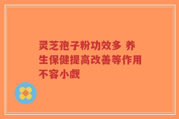 灵芝孢子粉功效多 养生保健提高改善等作用不容小觑-第1张图片-超越