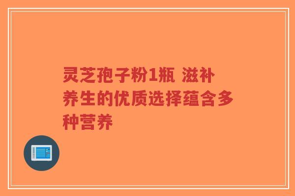 灵芝孢子粉1瓶 滋补养生的优质选择蕴含多种营养-第1张图片-超越