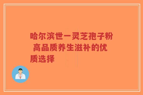 哈尔滨世一灵芝孢子粉 高品质养生滋补的优质选择-第1张图片-超越 哈尔滨世一灵芝孢子粉 高品质养生滋补的优质选择-第1张图片-超越