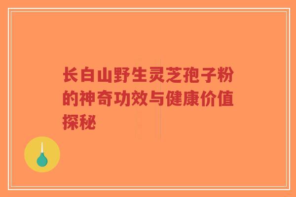 长白山野生灵芝孢子粉的神奇功效与健康价值探秘-第1张图片-超越 长白山野生灵芝孢子粉的神奇功效与健康价值探秘-第1张图片-超越