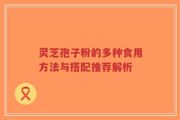 灵芝孢子粉的多种食用方法与搭配推荐解析-第1张图片-超越 灵芝孢子粉的多种食用方法与搭配推荐解析-第1张图片-超越