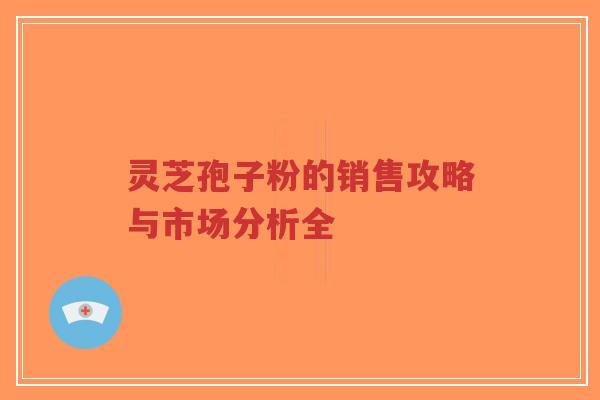 灵芝孢子粉的销售攻略与市场分析全-第1张图片-超越 灵芝孢子粉的销售攻略与市场分析全-第1张图片-超越