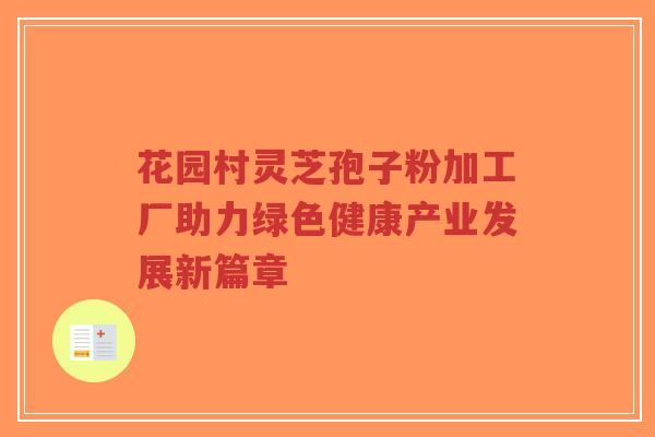 花园村灵芝孢子粉加工厂助力绿色健康产业发展新篇章-第1张图片-超越