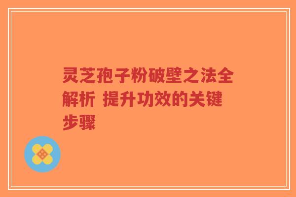 灵芝孢子粉破壁之法全解析 提升功效的关键步骤-第1张图片-超越 灵芝孢子粉破壁之法全解析 提升功效的关键步骤-第1张图片-超越