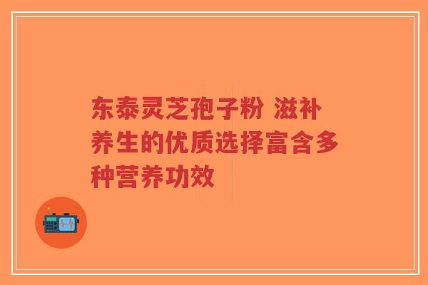 东泰灵芝孢子粉 滋补养生的优质选择富含多种营养功效-第1张图片-超越 东泰灵芝孢子粉 滋补养生的优质选择富含多种营养功效-第1张图片-超越