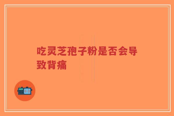 吃灵芝孢子粉是否会导致背痛-第1张图片-超越