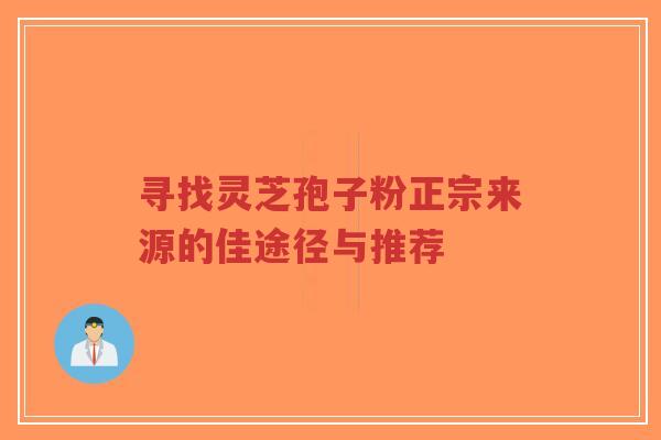 寻找灵芝孢子粉正宗来源的佳途径与推荐-第1张图片-超越 寻找灵芝孢子粉正宗来源的佳途径与推荐-第1张图片-超越