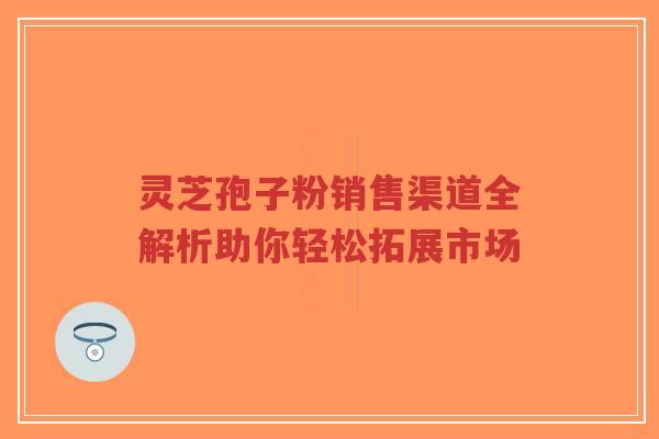 灵芝孢子粉销售渠道全解析助你轻松拓展市场-第1张图片-超越 灵芝孢子粉销售渠道全解析助你轻松拓展市场-第1张图片-超越