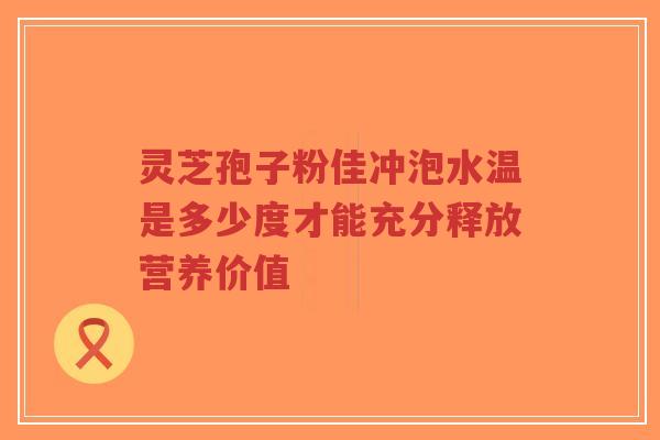 灵芝孢子粉佳冲泡水温是多少度才能充分释放营养价值-第1张图片-超越 灵芝孢子粉佳冲泡水温是多少度才能充分释放营养价值-第1张图片-超越