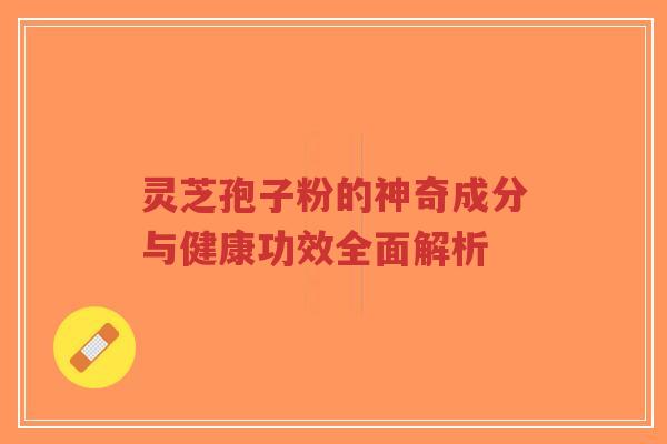 灵芝孢子粉的神奇成分与健康功效全面解析-第1张图片-超越