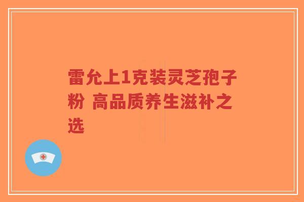 雷允上1克装灵芝孢子粉 高品质养生滋补之选-第1张图片-超越 雷允上1克装灵芝孢子粉 高品质养生滋补之选-第1张图片-超越