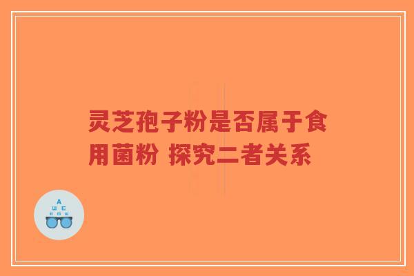 灵芝孢子粉是否属于食用菌粉 探究二者关系-第1张图片-超越 灵芝孢子粉是否属于食用菌粉 探究二者关系-第1张图片-超越