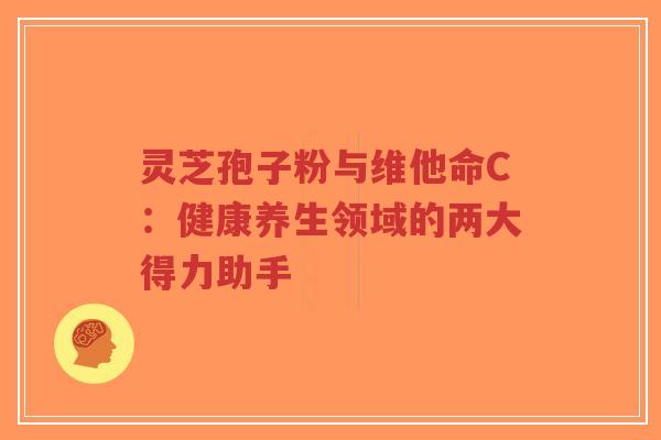 灵芝孢子粉与维他命C:健康养生领域的两大得力助手-第1张图片-超越 灵芝孢子粉与维他命C:健康养生领域的两大得力助手-第1张图片-超越