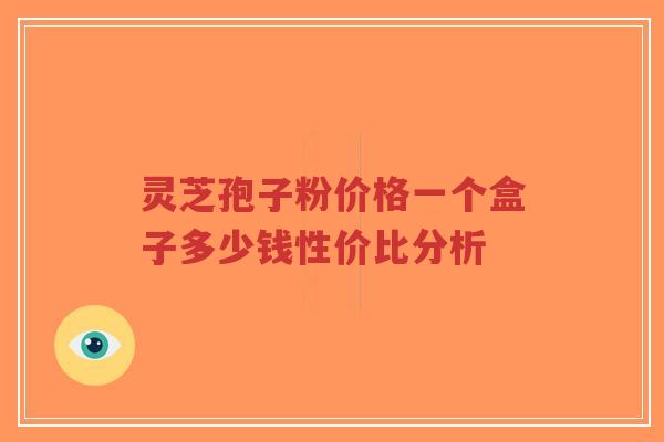 灵芝孢子粉价格一个盒子多少钱性价比分析-第1张图片-超越