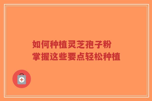 如何种植灵芝孢子粉 掌握这些要点轻松种植-第1张图片-超越