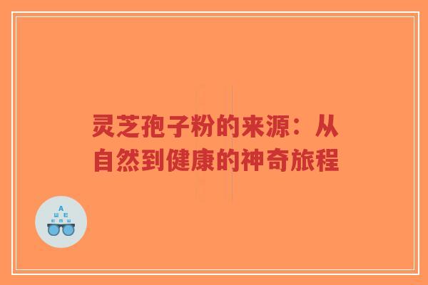 灵芝孢子粉的来源:从自然到健康的神奇旅程-第1张图片-超越 灵芝孢子粉的来源:从自然到健康的神奇旅程-第1张图片-超越