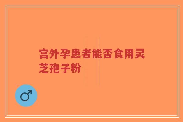 宫外孕患者能否食用灵芝孢子粉-第1张图片-超越 宫外孕患者能否食用灵芝孢子粉-第1张图片-超越