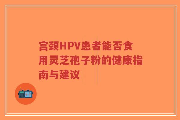 宫颈HPV患者能否食用灵芝孢子粉的健康指南与建议-第1张图片-超越 宫颈HPV患者能否食用灵芝孢子粉的健康指南与建议-第1张图片-超越
