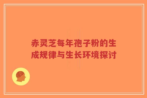 赤灵芝每年孢子粉的生成规律与生长环境探讨-第1张图片-超越 赤灵芝每年孢子粉的生成规律与生长环境探讨-第1张图片-超越