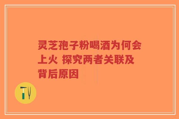 灵芝孢子粉喝酒为何会上火 探究两者关联及背后原因-第1张图片-超越 灵芝孢子粉喝酒为何会上火 探究两者关联及背后原因-第1张图片-超越
