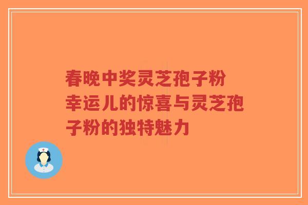 春晚中奖灵芝孢子粉 幸运儿的惊喜与灵芝孢子粉的独特魅力-第1张图片-超越 春晚中奖灵芝孢子粉 幸运儿的惊喜与灵芝孢子粉的独特魅力-第1张图片-超越