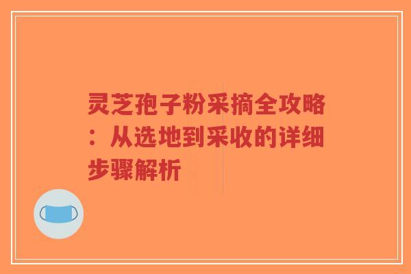 灵芝孢子粉采摘全攻略:从选地到采收的详细步骤解析-第1张图片-超越 灵芝孢子粉采摘全攻略:从选地到采收的详细步骤解析-第1张图片-超越