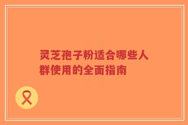 灵芝孢子粉适合哪些人群使用的全面指南-第1张图片-超越 灵芝孢子粉适合哪些人群使用的全面指南-第1张图片-超越