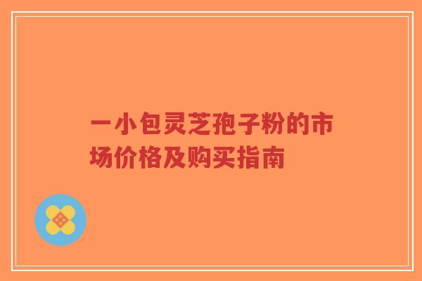 一小包灵芝孢子粉的市场价格及购买指南-第1张图片-超越
