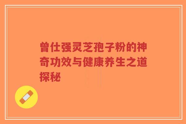 曾仕强灵芝孢子粉的神奇功效与健康养生之道探秘-第1张图片-超越 曾仕强灵芝孢子粉的神奇功效与健康养生之道探秘-第1张图片-超越