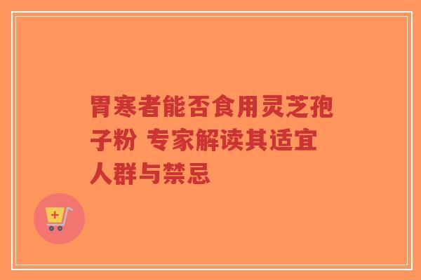 胃寒者能否食用灵芝孢子粉 专家解读其适宜人群与禁忌-第1张图片-超越 胃寒者能否食用灵芝孢子粉 专家解读其适宜人群与禁忌-第1张图片-超越