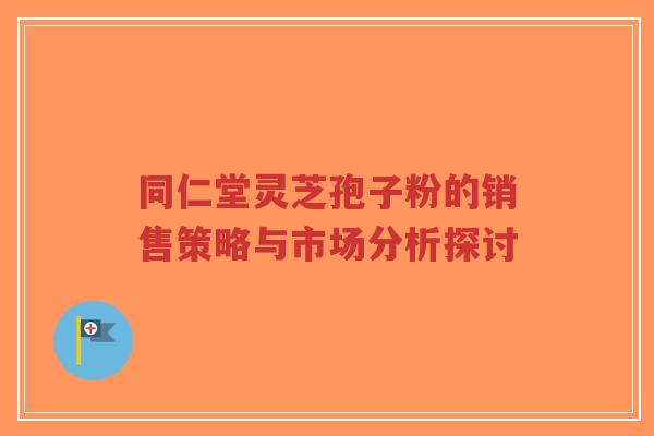 同仁堂灵芝孢子粉的销售策略与市场分析探讨-第1张图片-超越 同仁堂灵芝孢子粉的销售策略与市场分析探讨-第1张图片-超越