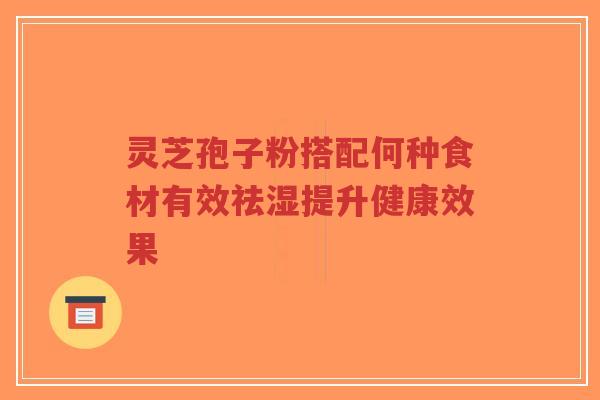 灵芝孢子粉搭配何种食材有效祛湿提升健康效果-第1张图片-超越 灵芝孢子粉搭配何种食材有效祛湿提升健康效果-第1张图片-超越