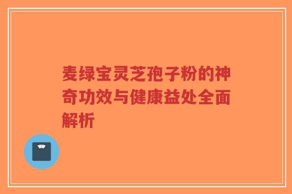 麦绿宝灵芝孢子粉的神奇功效与健康益处全面解析-第1张图片-超越 麦绿宝灵芝孢子粉的神奇功效与健康益处全面解析-第1张图片-超越