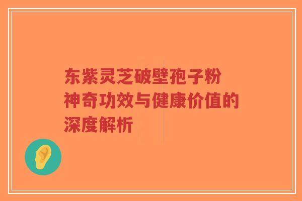 东紫灵芝破壁孢子粉 神奇功效与健康价值的深度解析-第1张图片-超越 东紫灵芝破壁孢子粉 神奇功效与健康价值的深度解析-第1张图片-超越