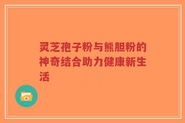 灵芝孢子粉与熊胆粉的神奇结合助力健康新生活-第1张图片-超越 灵芝孢子粉与熊胆粉的神奇结合助力健康新生活-第1张图片-超越