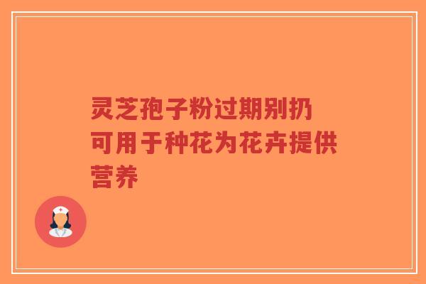 灵芝孢子粉过期别扔 可用于种花为花卉提供营养-第1张图片-超越 灵芝孢子粉过期别扔 可用于种花为花卉提供营养-第1张图片-超越