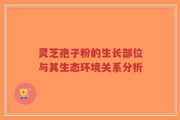 灵芝孢子粉的生长部位与其生态环境关系分析-第1张图片-超越 灵芝孢子粉的生长部位与其生态环境关系分析-第1张图片-超越