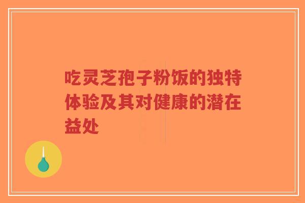 吃灵芝孢子粉饭的独特体验及其对健康的潜在益处-第1张图片-超越 吃灵芝孢子粉饭的独特体验及其对健康的潜在益处-第1张图片-超越
