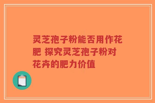 灵芝孢子粉能否用作花肥 探究灵芝孢子粉对花卉的肥力价值-第1张图片-超越 灵芝孢子粉能否用作花肥 探究灵芝孢子粉对花卉的肥力价值-第1张图片-超越