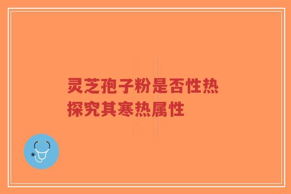 灵芝孢子粉是否性热 探究其寒热属性-第1张图片-超越 灵芝孢子粉是否性热 探究其寒热属性-第1张图片-超越