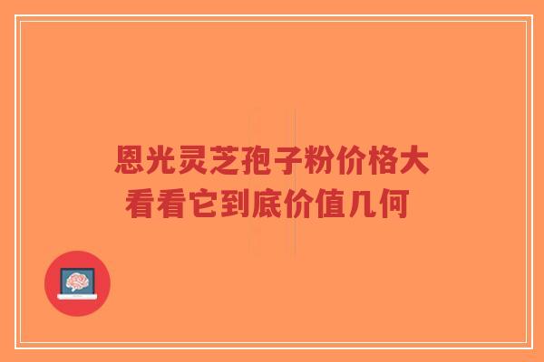 恩光灵芝孢子粉价格大 看看它到底价值几何-第1张图片-超越 恩光灵芝孢子粉价格大 看看它到底价值几何-第1张图片-超越