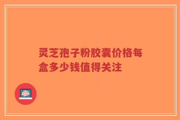 灵芝孢子粉胶囊价格每盒多少钱值得关注-第1张图片-超越 灵芝孢子粉胶囊价格每盒多少钱值得关注-第1张图片-超越
