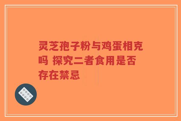 灵芝孢子粉与鸡蛋相克吗 探究二者食用是否存在禁忌-第1张图片-超越 灵芝孢子粉与鸡蛋相克吗 探究二者食用是否存在禁忌-第1张图片-超越