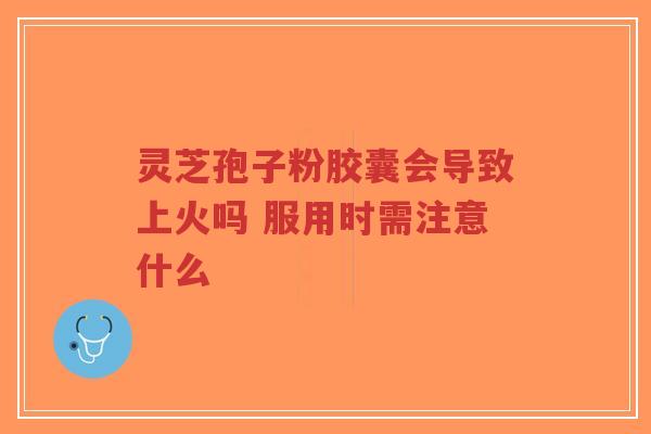 灵芝孢子粉胶囊会导致上火吗 服用时需注意什么-第1张图片-超越 灵芝孢子粉胶囊会导致上火吗 服用时需注意什么-第1张图片-超越