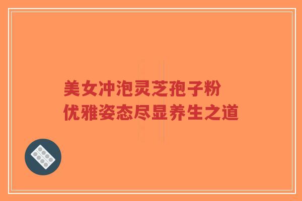 美女冲泡灵芝孢子粉 优雅姿态尽显养生之道-第1张图片-超越